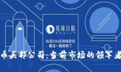 全球加密货币头部公司：当前市场的领军者与未