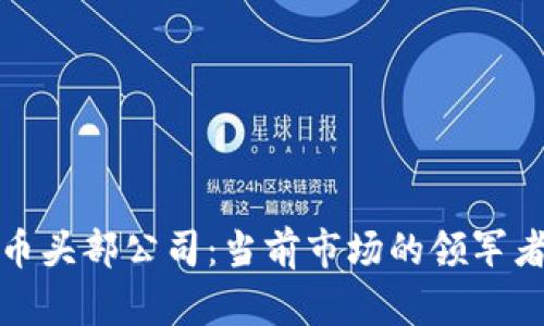全球加密货币头部公司：当前市场的领军者与未来趋势
